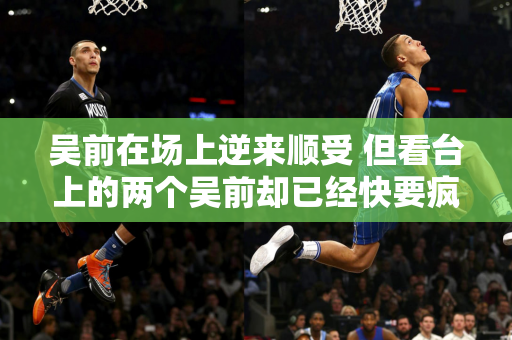 吴前在场上逆来顺受 但看台上的两个吴前却已经快要疯了