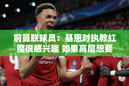 前曼联球员：基恩对执教红魔很感兴趣 如果高层想要更换教练 可以考虑他