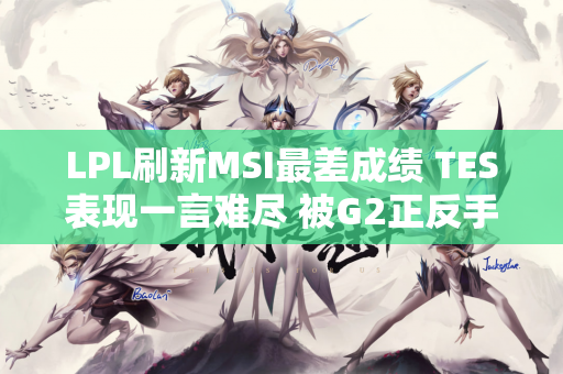 LPL刷新MSI最差成绩 TES表现一言难尽 被G2正反手教育了