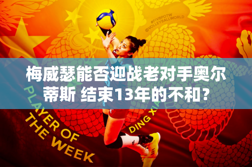 梅威瑟能否迎战老对手奥尔蒂斯 结束13年的不和？