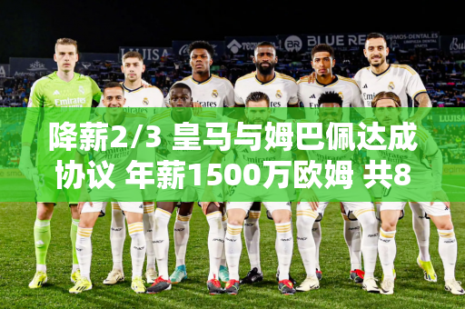 降薪2/3 皇马与姆巴佩达成协议 年薪1500万欧姆 共80%肖像权
