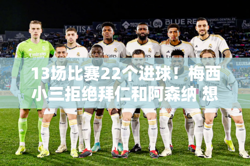 13场比赛22个进球！梅西小三拒绝拜仁和阿森纳 想重回巴萨？巴黎圣日耳曼：6000万