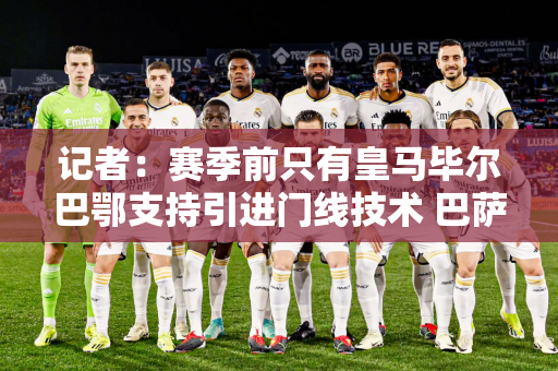 记者：赛季前只有皇马毕尔巴鄂支持引进门线技术 巴萨等18家具乐部反对
