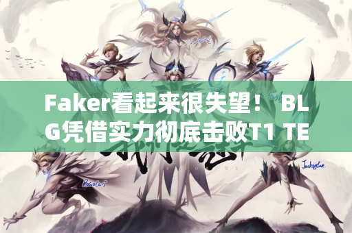 Faker看起来很失望！ BLG凭借实力彻底击败T1 TES面临G2挑战