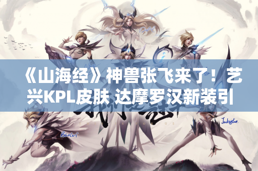 《山海经》神兽张飞来了！艺兴KPL皮肤 达摩罗汉新装引热议