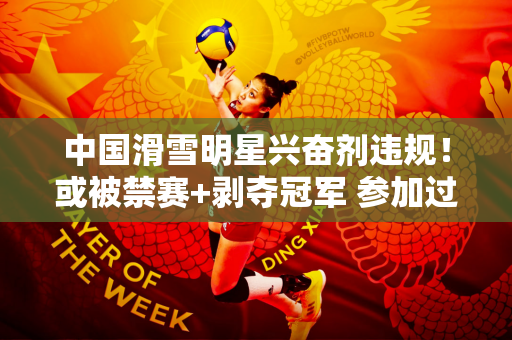 中国滑雪明星兴奋剂违规！或被禁赛+剥夺冠军 参加过两届冬奥会
