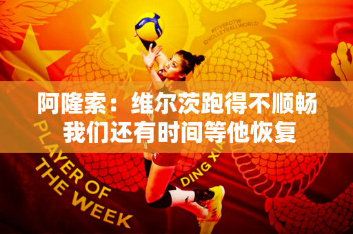 阿隆索：维尔茨跑得不顺畅 我们还有时间等他恢复
