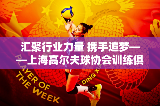 汇聚行业力量 携手追梦——上海高尔夫球协会训练俱乐部委员会正式成立