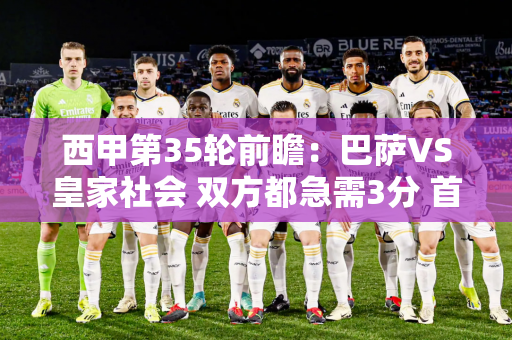 西甲第35轮前瞻：巴萨VS皇家社会 双方都急需3分 首发阵容公布