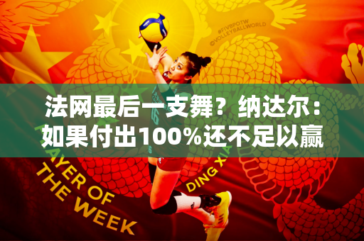 法网最后一支舞？纳达尔：如果付出100%还不足以赢得胜利 那就接受现实吧