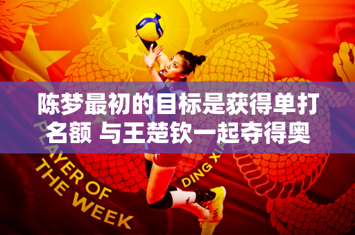陈梦最初的目标是获得单打名额 与王楚钦一起夺得奥运会才是最终目标
