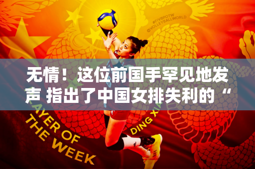 无情！这位前国手罕见地发声 指出了中国女排失利的“罪魁祸首”