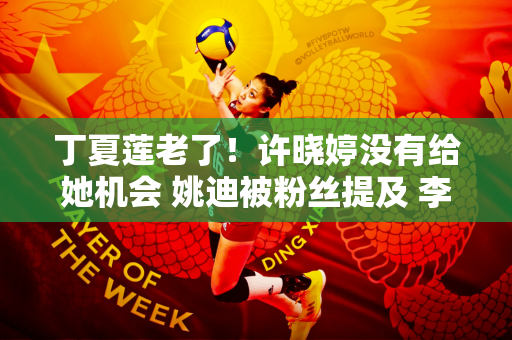 丁夏莲老了！许晓婷没有给她机会 姚迪被粉丝提及 李盈莹太累了