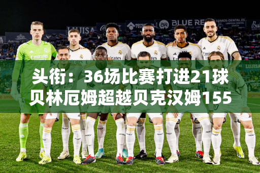 头衔：36场比赛打进21球贝林厄姆超越贝克汉姆155场比赛打进20球 成为皇马进球数最多的英国人