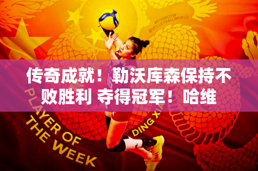 传奇成就！勒沃库森保持不败胜利 夺得冠军！哈维