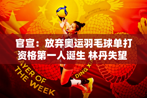 官宣：放弃奥运羽毛球单打资格第一人诞生 林丹失望 羽协或重罚