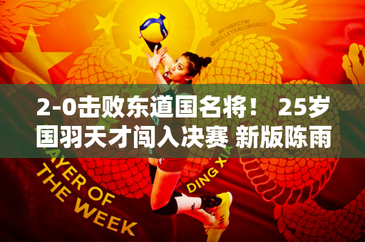2-0击败东道国名将！ 25岁国羽天才闯入决赛 新版陈雨菲横空出世