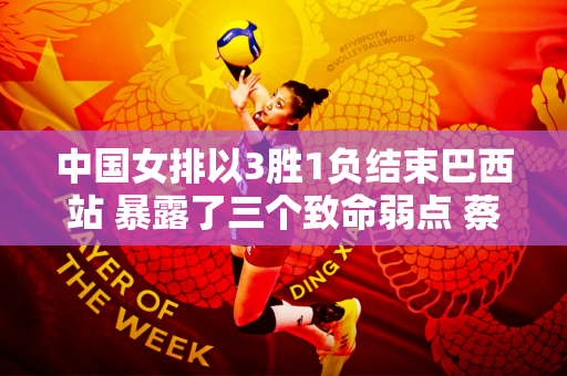中国女排以3胜1负结束巴西站 暴露了三个致命弱点 蔡斌是怎么解决的呢？