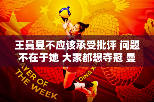 王曼昱不应该承受批评 问题不在于她 大家都想夺冠 曼昱的眼神已经透露了