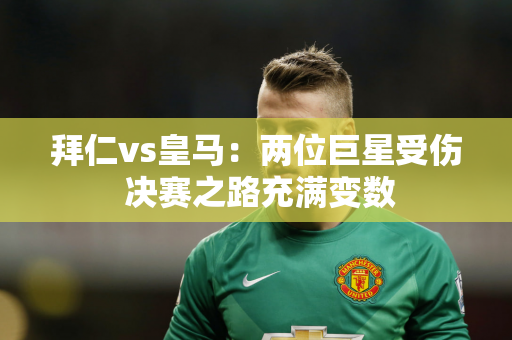 拜仁vs皇马：两位巨星受伤 决赛之路充满变数
