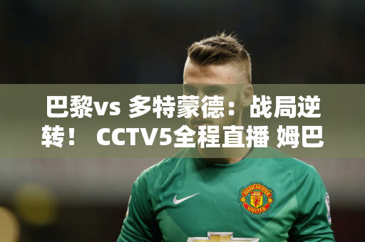 巴黎vs 多特蒙德：战局逆转！ CCTV5全程直播 姆巴佩或再创纪录