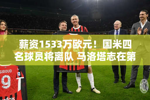 薪资1533万欧元！国米四名球员将离队 马洛塔志在第21座冠军 需补强两个位置