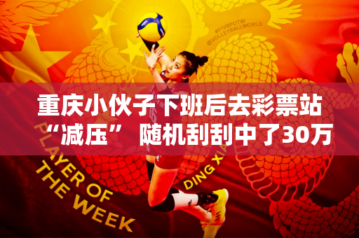 重庆小伙子下班后去彩票站“减压” 随机刮刮中了30万元大奖