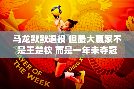 马龙默默退役 但最大赢家不是王楚钦 而是一年未夺冠的樊振东