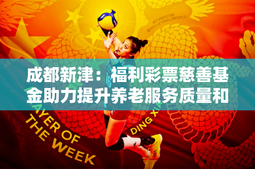 成都新津：福利彩票慈善基金助力提升养老服务质量和效率