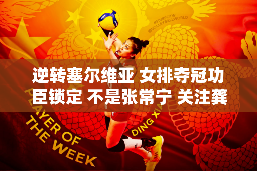 逆转塞尔维亚 女排夺冠功臣锁定 不是张常宁 关注龚翔宇反应