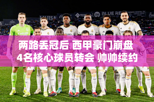 两路丢冠后 西甲豪门崩盘 4名核心球员转会 帅帅续约 净利润2亿 再见