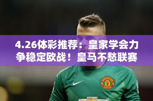 4.26体彩推荐：皇家学会力争稳定欧战！皇马不愁联赛专注欧冠？皇家社会VS 皇家马德里