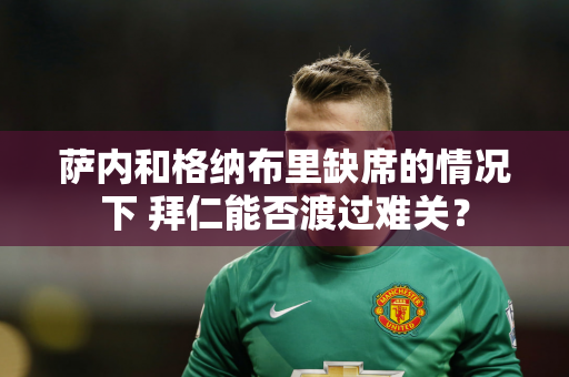 萨内和格纳布里缺席的情况下 拜仁能否渡过难关？