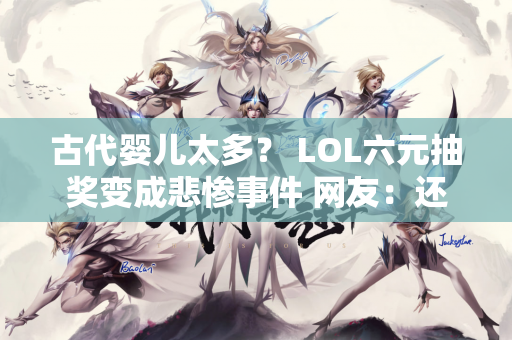 古代婴儿太多？ LOL六元抽奖变成悲惨事件 网友：还是比上次好