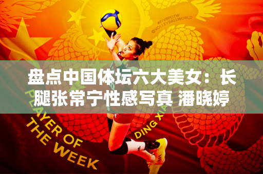 盘点中国体坛六大美女：长腿张常宁性感写真 潘晓婷身材丰满