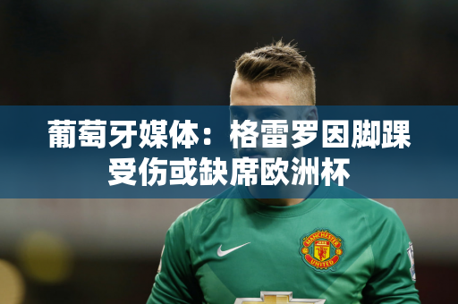 葡萄牙媒体：格雷罗因脚踝受伤或缺席欧洲杯