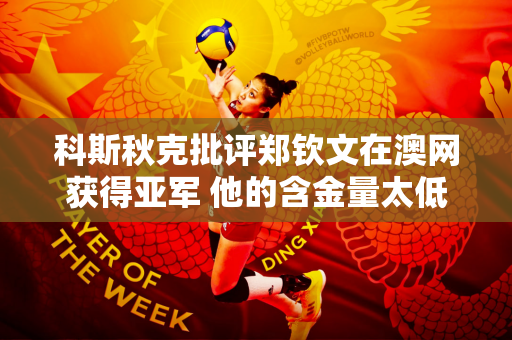 科斯秋克批评郑钦文在澳网获得亚军 他的含金量太低了 郑勤文受委屈了吗？