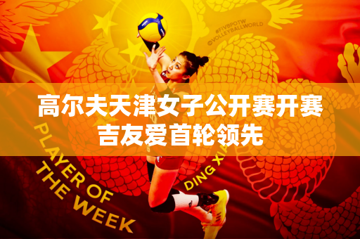 高尔夫天津女子公开赛开赛吉友爱首轮领先