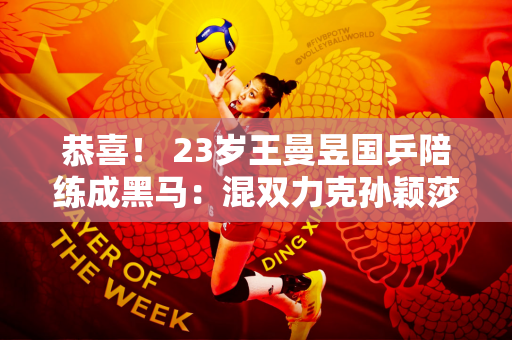 恭喜！ 23岁王曼昱国乒陪练成黑马：混双力克孙颖莎+女单力克张本美和