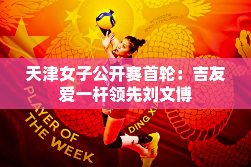 天津女子公开赛首轮：吉友爱一杆领先刘文博
