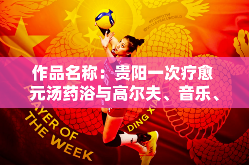作品名称：贵阳一次疗愈 元汤药浴与高尔夫、音乐、艺术的跨界