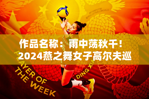作品名称：雨中荡秋千！ 2024燕之舞女子高尔夫巡回赛深圳站激情开赛
