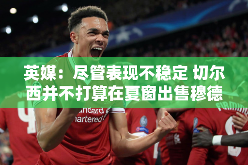 英媒：尽管表现不稳定 切尔西并不打算在夏窗出售穆德里奇·马杜阿克