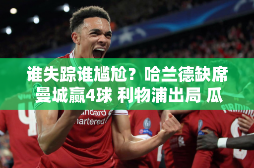 谁失踪谁尴尬？哈兰德缺席 曼城赢4球 利物浦出局 瓜迪奥拉太稳定