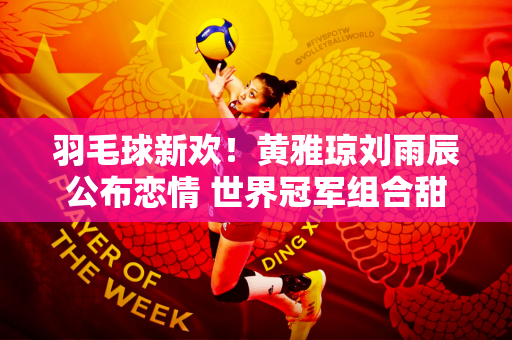 羽毛球新欢！黄雅琼刘雨辰公布恋情 世界冠军组合甜蜜亮相