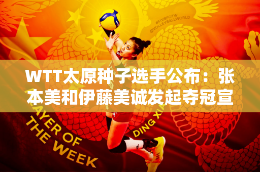 WTT太原种子选手公布：张本美和伊藤美诚发起夺冠宣言！