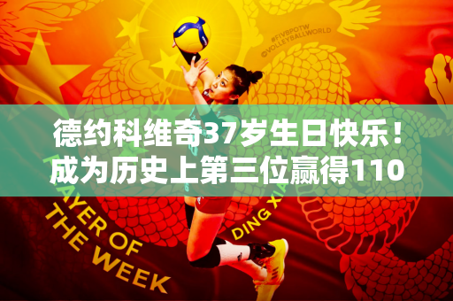 德约科维奇37岁生日快乐！成为历史上第三位赢得1100场比赛的球员