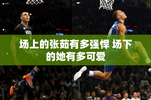 场上的张茹有多强悍 场下的她有多可爱