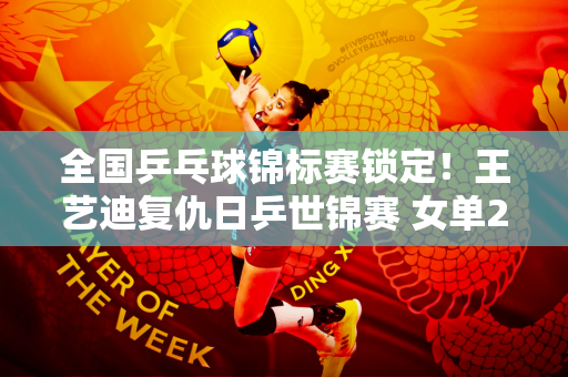 全国乒乓球锦标赛锁定！王艺迪复仇日乒世锦赛 女单2强种子相遇决赛