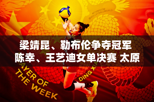 梁靖昆、勒布伦争夺冠军 陈幸、王艺迪女单决赛 太原挑战赛落幕
